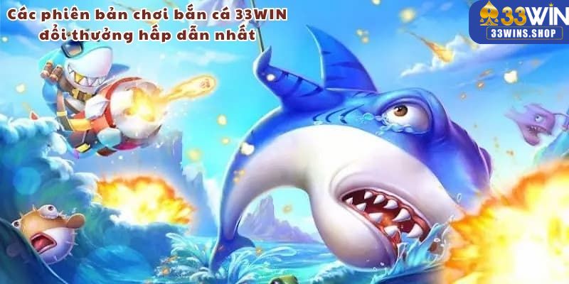 Các phiên bản chơi bắn cá 33WIN đổi thưởng hấp dẫn nhất