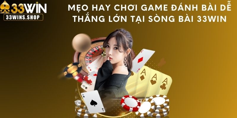 Mẹo hay chơi game đánh bài dễ thắng lớn tại sòng bài 33WIN