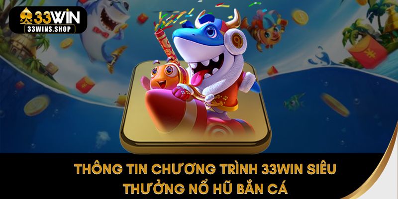 Thông tin chương trình 33WIN siêu thưởng nổ hũ bắn cá